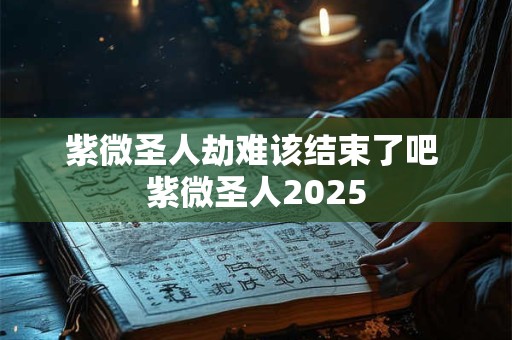 紫微圣人劫难该结束了吧 紫微圣人2025