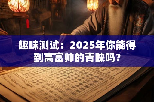 趣味测试：2025年你能得到高富帅的青睐吗？