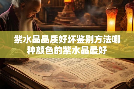 紫水晶品质好坏鉴别方法哪种颜色的紫水晶最好