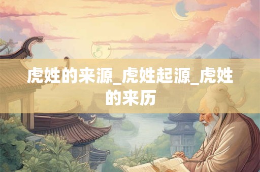 虎姓的来源_虎姓起源_虎姓的来历