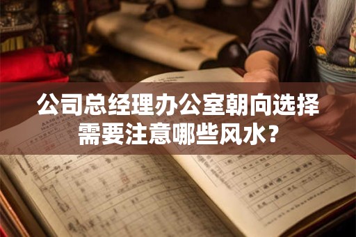 公司总经理办公室朝向选择需要注意哪些风水？