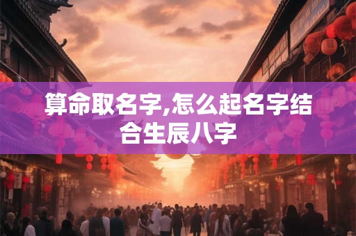 算命取名字,怎么起名字结合生辰八字