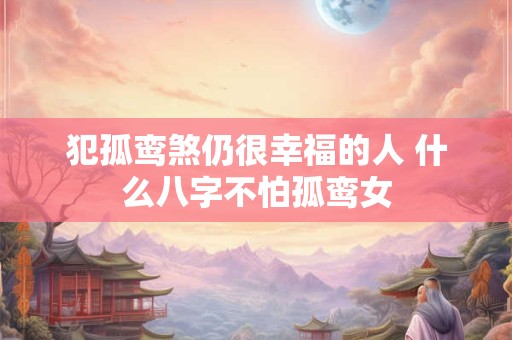 犯孤鸾煞仍很幸福的人 什么八字不怕孤鸾女