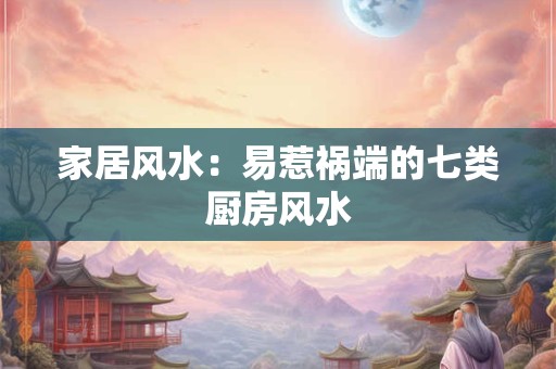 家居风水：易惹祸端的七类厨房风水