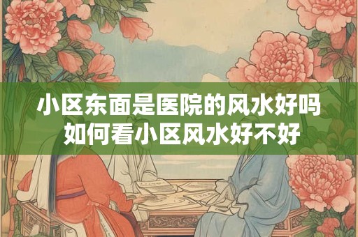 小区东面是医院的风水好吗 如何看小区风水好不好