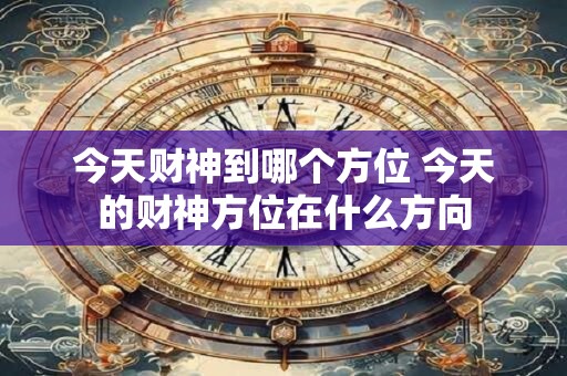 今天财神到哪个方位 今天的财神方位在什么方向