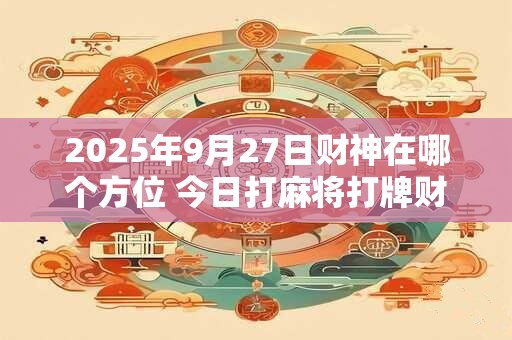 2025年9月27日财神在哪个方位 今日打麻将打牌财神方位