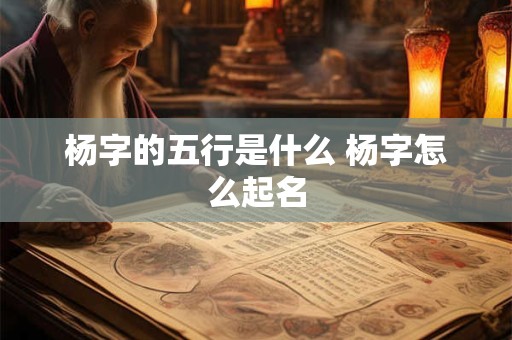 杨字的五行是什么 杨字怎么起名