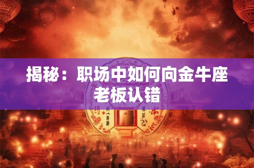 揭秘：职场中如何向金牛座老板认错