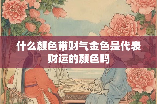详细阅读:什么颜色带财气金色是代表财运的颜色吗 什么颜色带财气金色是代表财运的颜色吗