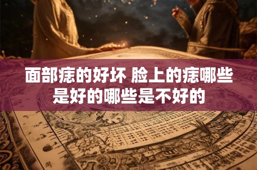 面部痣的好坏 脸上的痣哪些是好的哪些是不好的 面部痣的好坏 脸上的痣哪些是好的哪些是不好的