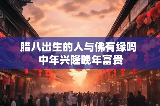 腊八出生的人与佛有缘吗 中年兴隆晚年富贵