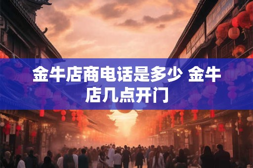 金牛店商电话是多少 金牛店几点开门