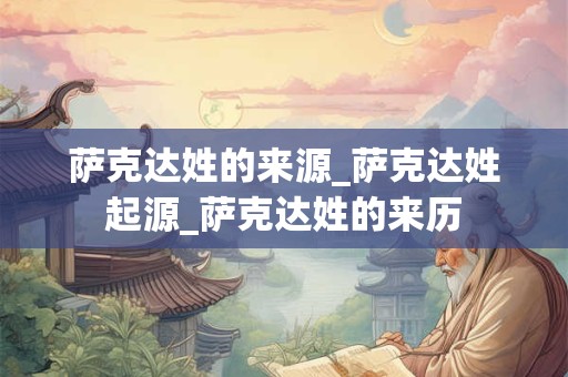 萨克达姓的来源_萨克达姓起源_萨克达姓的来历