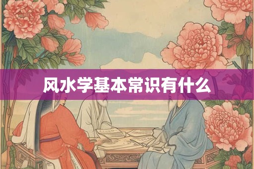 详细阅读:风水学基本常识有什么 风水学基本常识有什么