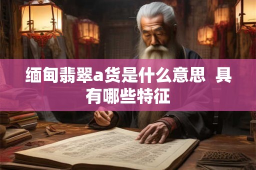 缅甸翡翠a货是什么意思  具有哪些特征