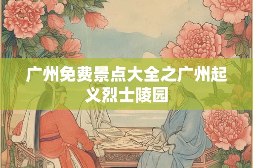 广州免费景点大全之广州起义烈士陵园