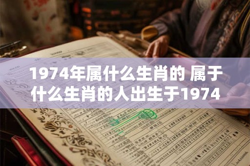 1974年属什么生肖的 属于什么生肖的人出生于1974年