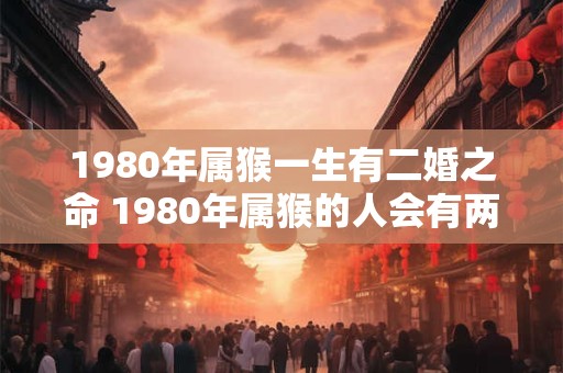 1980年属猴一生有二婚之命 1980年属猴的人会有两段婚姻吗