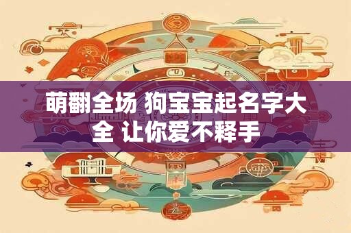 萌翻全场 狗宝宝起名字大全 让你爱不释手