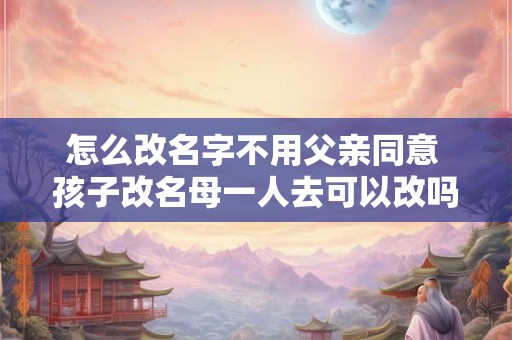 怎么改名字不用父亲同意 孩子改名母一人去可以改吗