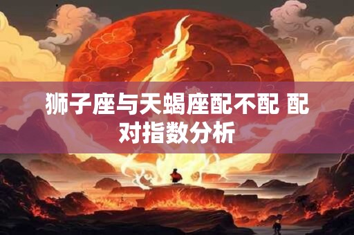狮子座与天蝎座配不配 配对指数分析
