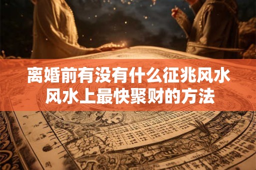 离婚前有没有什么征兆风水 风水上最快聚财的方法