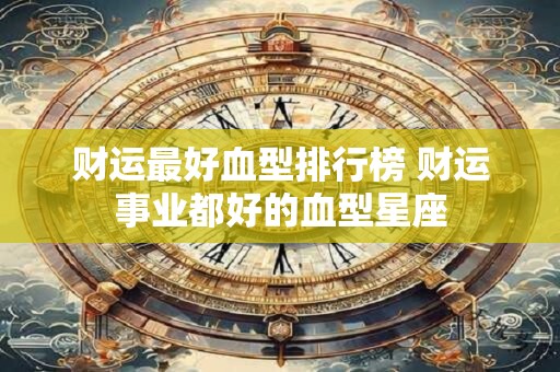 财运最好血型排行榜 财运事业都好的血型星座