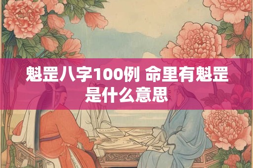 魁罡八字100例 命里有魁罡是什么意思