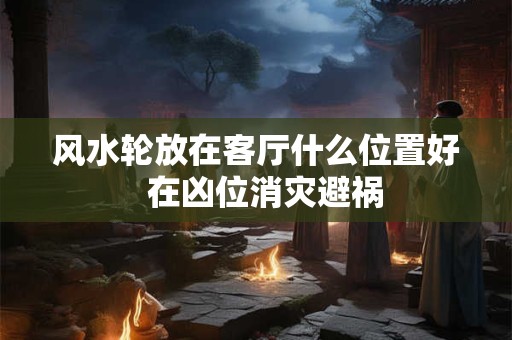 风水轮放在客厅什么位置好  在凶位消灾避祸