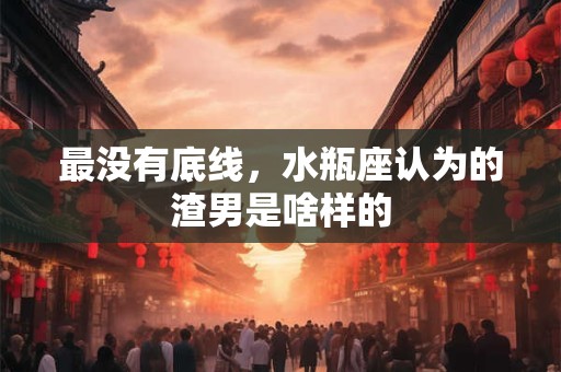 最没有底线，水瓶座认为的渣男是啥样的