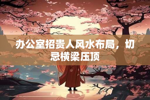 办公室招贵人风水布局，切忌横梁压顶