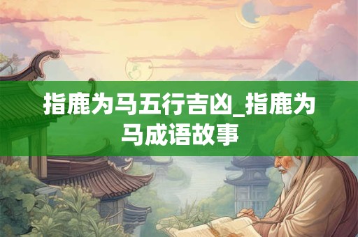 指鹿为马五行吉凶_指鹿为马成语故事
