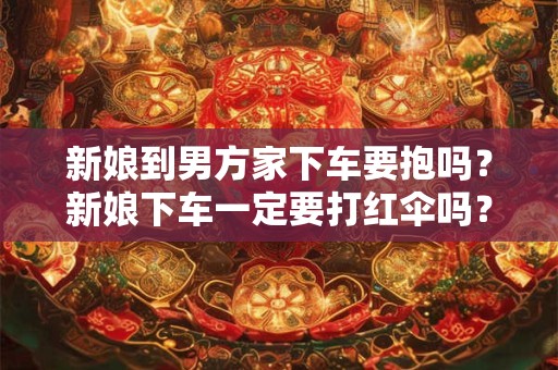 新娘到男方家下车要抱吗？新娘下车一定要打红伞吗？