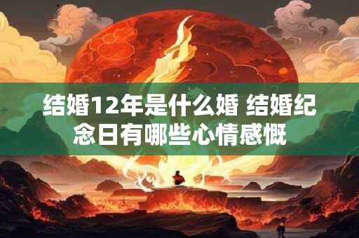 结婚12年是什么婚 结婚纪念日有哪些心情感慨