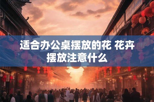 适合办公桌摆放的花 花卉摆放注意什么 适合办公桌摆放的花 花卉摆放注意什么