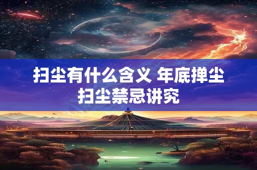 扫尘有什么含义 年底掸尘扫尘禁忌讲究 扫尘有什么含义 年底掸尘扫尘禁忌讲究