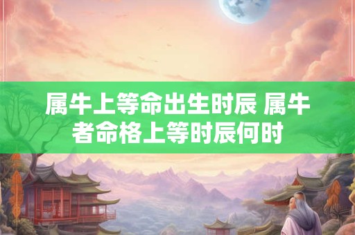 属牛上等命出生时辰 属牛者命格上等时辰何时