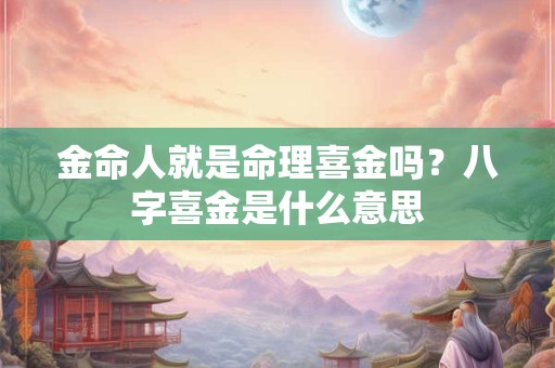 金命人就是命理喜金吗？八字喜金是什么意思