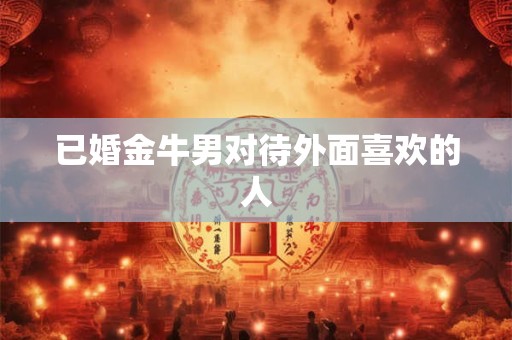 已婚金牛男对待外面喜欢的人