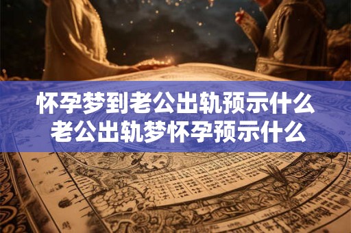怀孕梦到老公出轨预示什么 老公出轨梦怀孕预示什么