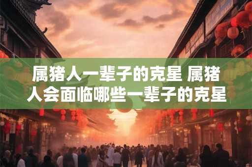 属猪人一辈子的克星 属猪人会面临哪些一辈子的克星