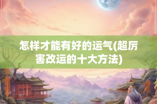 怎样才能有好的运气(超厉害改运的十大方法)