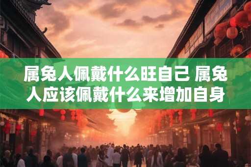 属兔人佩戴什么旺自己 属兔人应该佩戴什么来增加自身运势