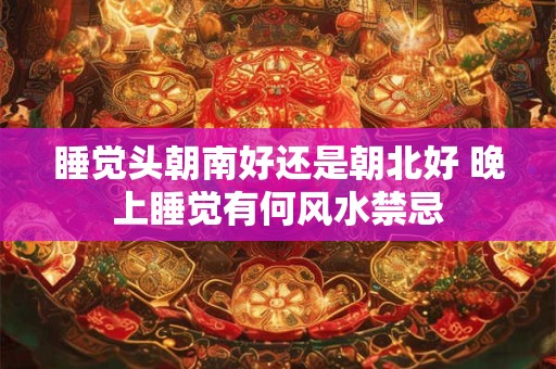 睡觉头朝南好还是朝北好 晚上睡觉有何风水禁忌