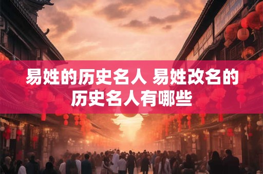 易姓的历史名人 易姓改名的历史名人有哪些