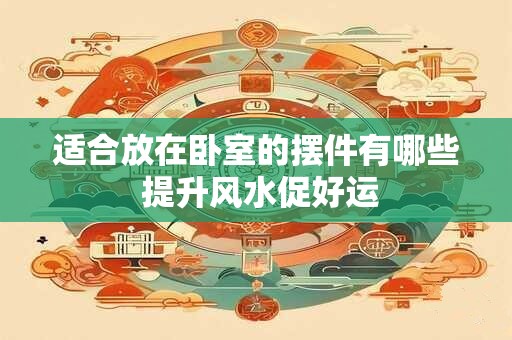 适合放在卧室的摆件有哪些 提升风水促好运