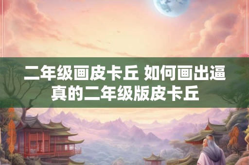 二年级画皮卡丘 如何画出逼真的二年级版皮卡丘 二年级画皮卡丘 如何画出逼真的二年级版皮卡丘