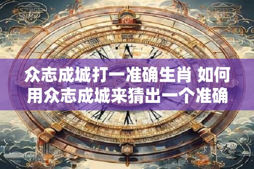 众志成城打一准确生肖 如何用众志成城来猜出一个准确的生肖