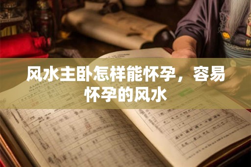 风水主卧怎样能怀孕，容易怀孕的风水